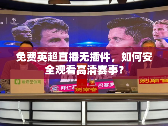 免费英超直播无插件，如何安全观看高清赛事？