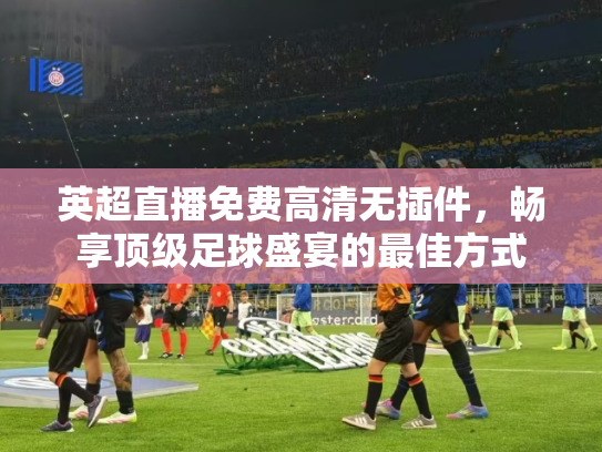 英超直播免费高清无插件，畅享顶级足球盛宴的最佳方式