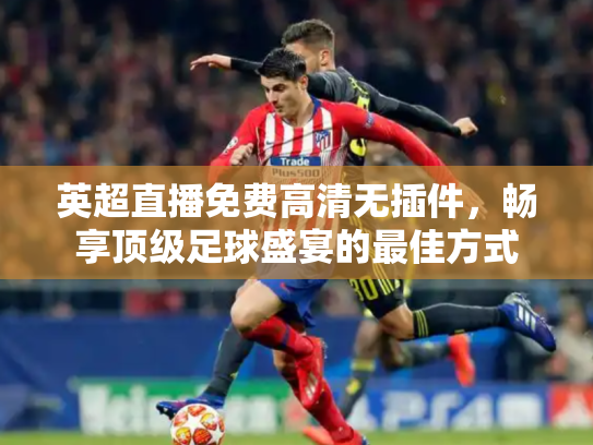 英超直播免费高清无插件，畅享顶级足球盛宴的最佳方式