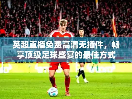 英超直播免费高清无插件，畅享顶级足球盛宴的最佳方式