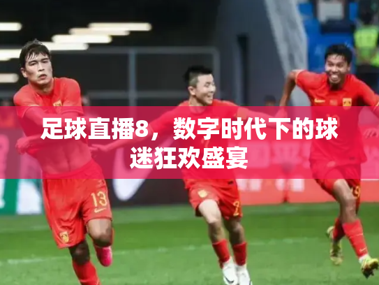足球直播8，数字时代下的球迷狂欢盛宴