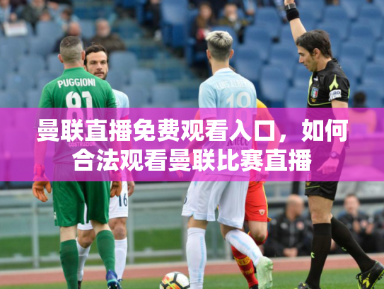曼联直播免费观看入口，如何合法观看曼联比赛直播