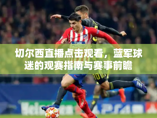 切尔西直播点击观看，蓝军球迷的观赛指南与赛事前瞻