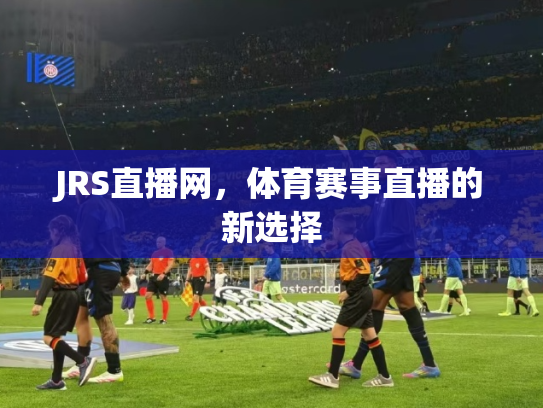 JRS直播网，体育赛事直播的新选择