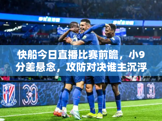 快船今日直播比赛前瞻，小9分差悬念，攻防对决谁主沉浮？