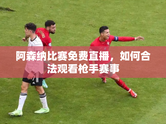阿森纳比赛免费直播，如何合法观看枪手赛事