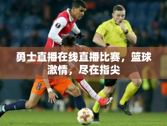 勇士直播在线直播比赛，篮球激情，尽在指尖