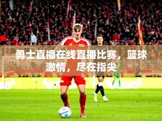 勇士直播在线直播比赛，篮球激情，尽在指尖