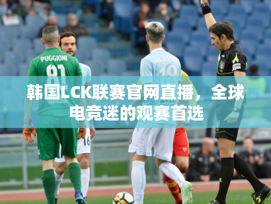 韩国LCK联赛官网直播，全球电竞迷的观赛首选