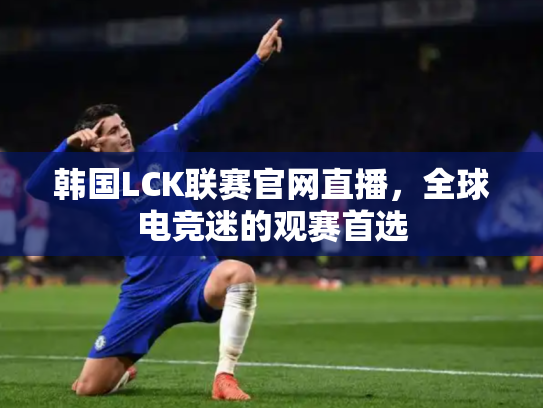 韩国LCK联赛官网直播，全球电竞迷的观赛首选