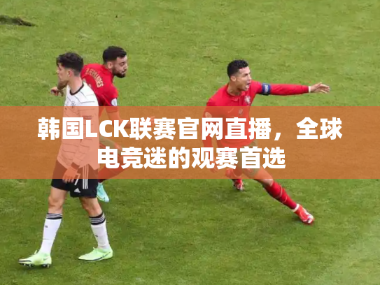 韩国LCK联赛官网直播，全球电竞迷的观赛首选