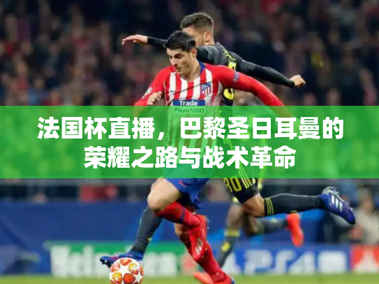 法国杯直播，巴黎圣日耳曼的荣耀之路与战术革命
