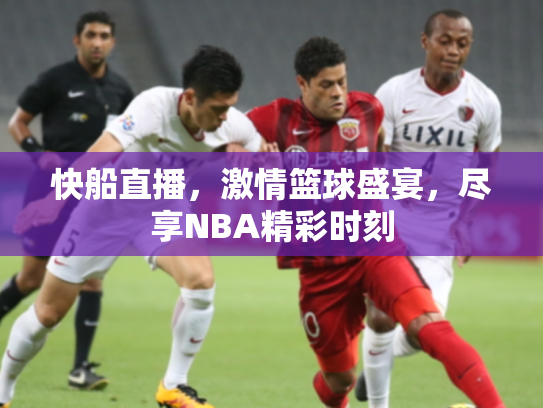 快船直播，激情篮球盛宴，尽享NBA精彩时刻