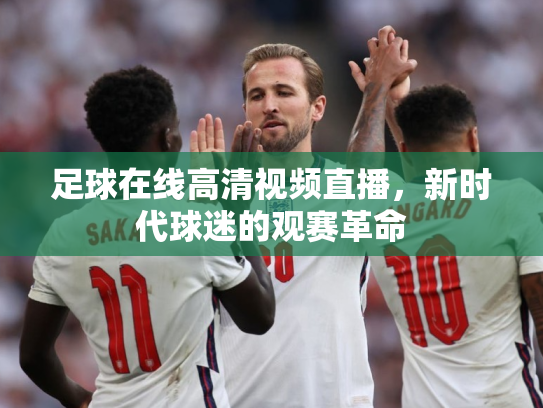 足球在线高清视频直播，新时代球迷的观赛革命