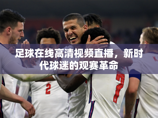 足球在线高清视频直播，新时代球迷的观赛革命