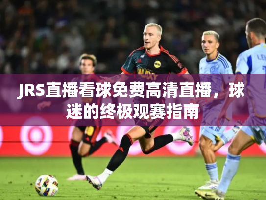 JRS直播看球免费高清直播，球迷的终极观赛指南