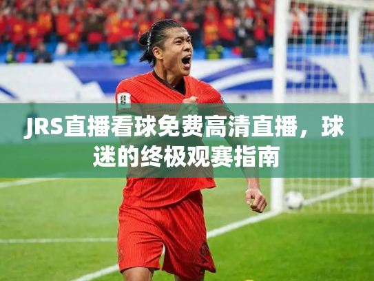 JRS直播看球免费高清直播，球迷的终极观赛指南