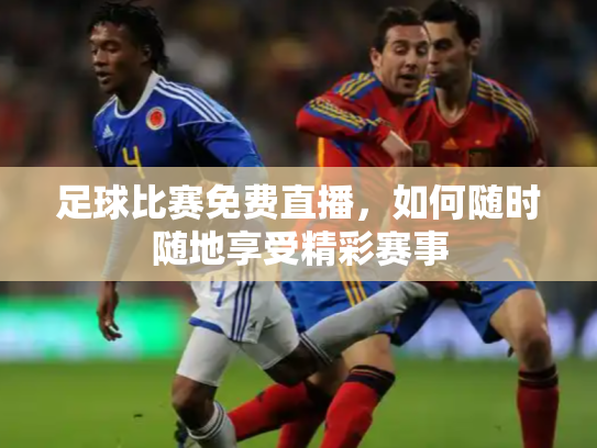 足球比赛免费直播，如何随时随地享受精彩赛事