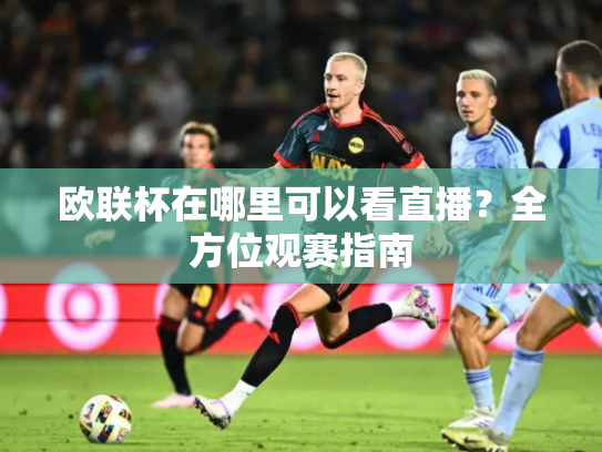 欧联杯在哪里可以看直播？全方位观赛指南