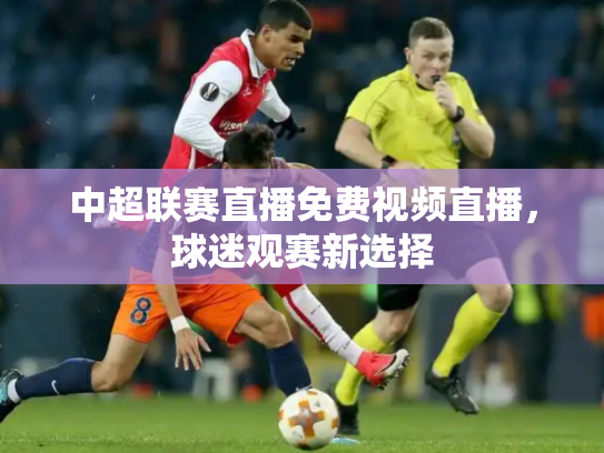 中超联赛直播免费视频直播，球迷观赛新选择