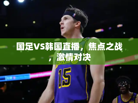 国足VS韩国直播，焦点之战，激情对决