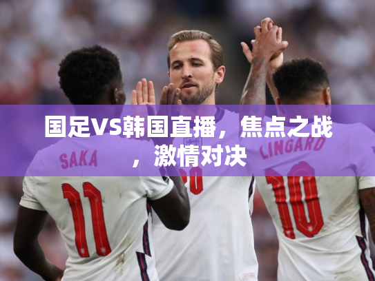 国足VS韩国直播，焦点之战，激情对决
