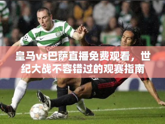 皇马vs巴萨直播免费观看，世纪大战不容错过的观赛指南
