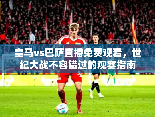 皇马vs巴萨直播免费观看，世纪大战不容错过的观赛指南
