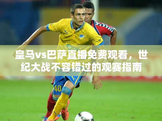 皇马vs巴萨直播免费观看，世纪大战不容错过的观赛指南