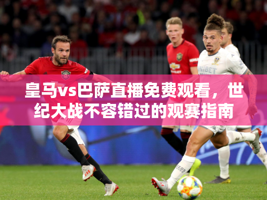皇马vs巴萨直播免费观看，世纪大战不容错过的观赛指南