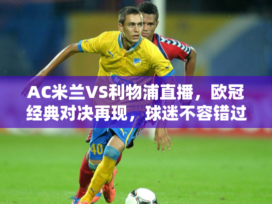 AC米兰VS利物浦直播，欧冠经典对决再现，球迷不容错过的盛宴