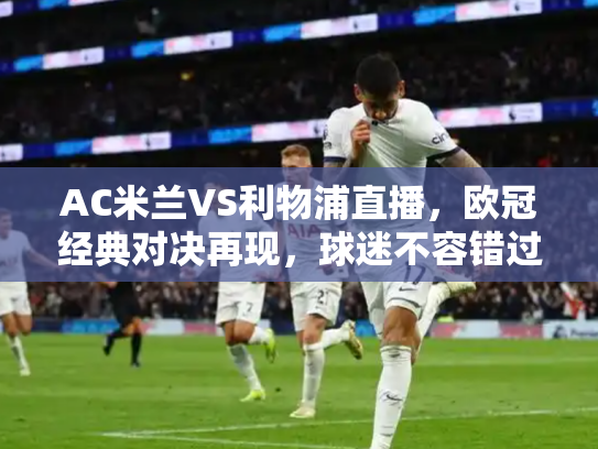 AC米兰VS利物浦直播，欧冠经典对决再现，球迷不容错过的盛宴