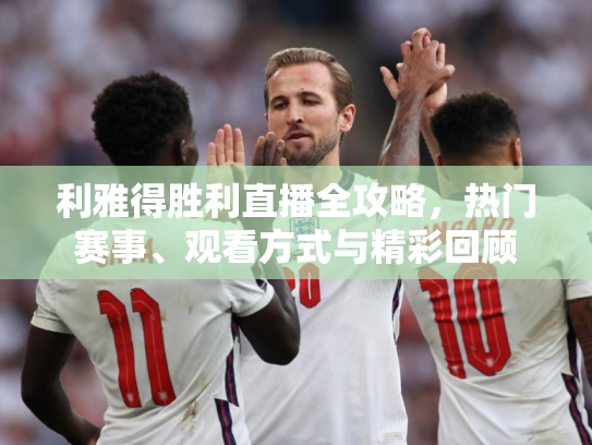 利雅得胜利直播全攻略，热门赛事、观看方式与精彩回顾