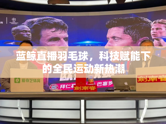 蓝鲸直播羽毛球，科技赋能下的全民运动新热潮