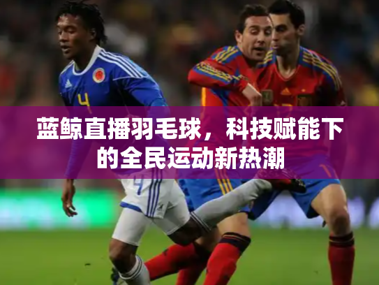 蓝鲸直播羽毛球，科技赋能下的全民运动新热潮