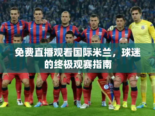 免费直播观看国际米兰，球迷的终极观赛指南