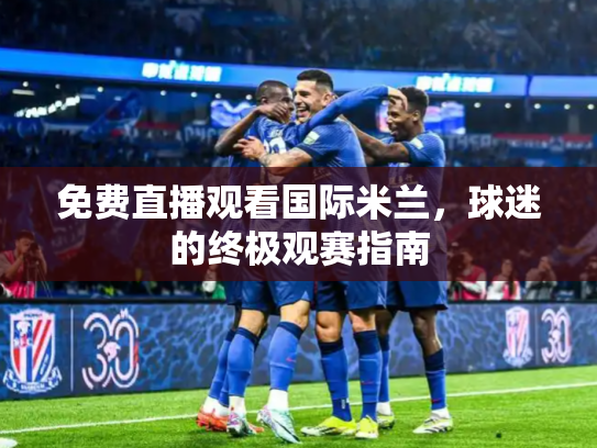 免费直播观看国际米兰，球迷的终极观赛指南