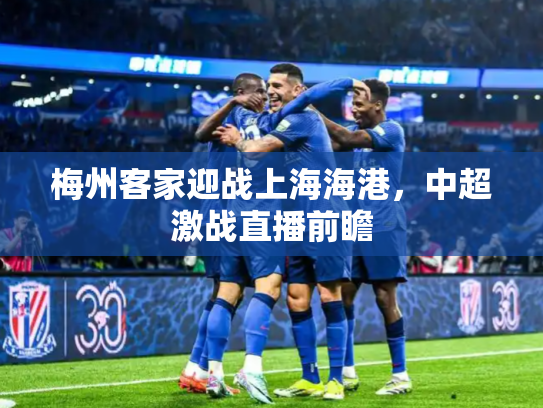 梅州客家迎战上海海港，中超激战直播前瞻