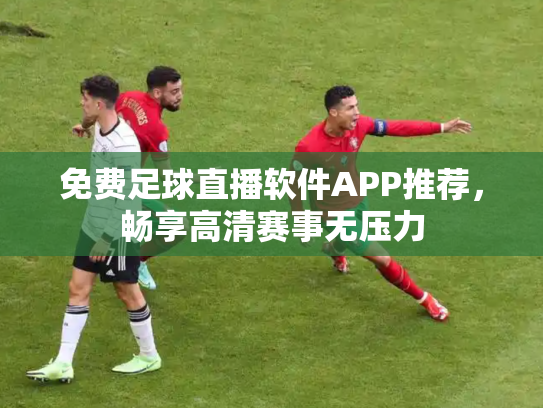 免费足球直播软件APP推荐，畅享高清赛事无压力