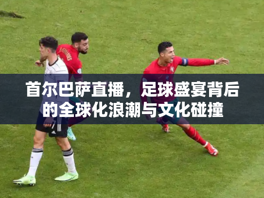首尔巴萨直播，足球盛宴背后的全球化浪潮与文化碰撞