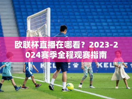 欧联杯直播在哪看？2023-2024赛季全程观赛指南