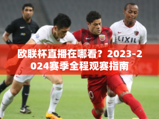 欧联杯直播在哪看？2023-2024赛季全程观赛指南