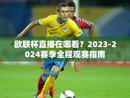 欧联杯直播在哪看？2023-2024赛季全程观赛指南