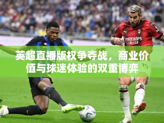 英超直播版权争夺战，商业价值与球迷体验的双重博弈