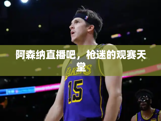 阿森纳直播吧，枪迷的观赛天堂