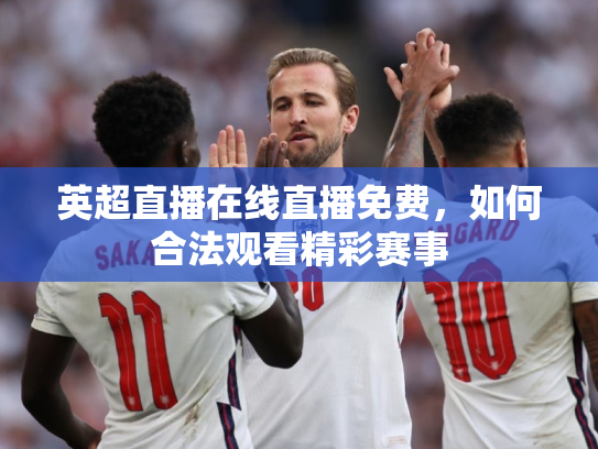 英超直播在线直播免费，如何合法观看精彩赛事