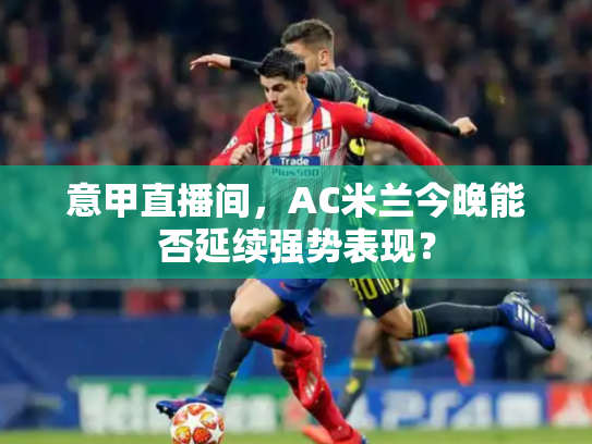 意甲直播间，AC米兰今晚能否延续强势表现？