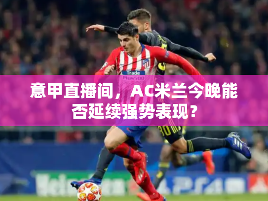意甲直播间，AC米兰今晚能否延续强势表现？