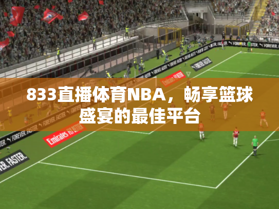 833直播体育NBA，畅享篮球盛宴的最佳平台