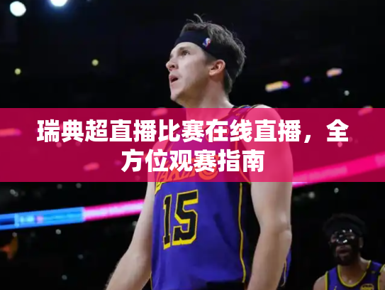 瑞典超直播比赛在线直播，全方位观赛指南